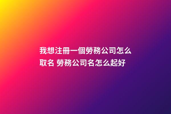 我想注冊一個勞務公司怎么取名 勞務公司名怎么起好-第1張-公司起名-玄機派